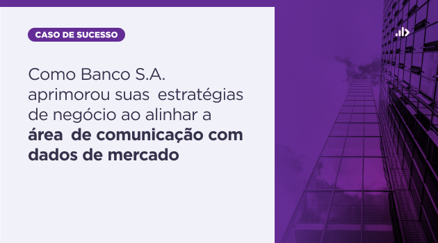 Como Banco S.A. aprimorou suas estratégias de negócio ao alinhar a área de comunicação com dados de mercado
